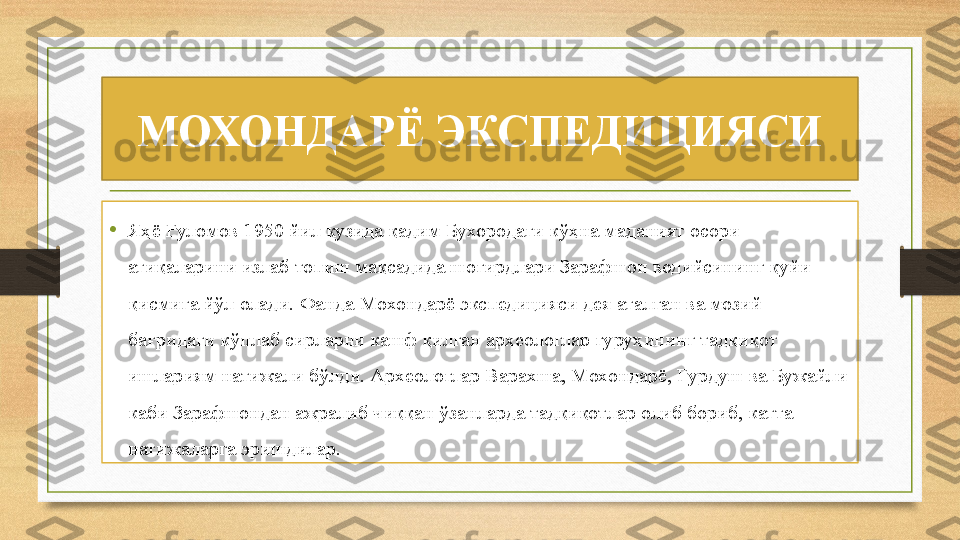 МОХОНДАРЁ ЭКСПЕДИЦИЯСИ
•
Яҳё Ғуломов 1950 йил кузида қадим Бухородаги кўҳна маданият осори-
атиқаларини излаб топиш мақсадида шогирдлари Зарафшон водийсининг қуйи 
қисмига йўл олади. Фанда Мохондарё экспедицияси дея аталган ва мозий 
бағридаги кўплаб сирларни кашф қилган археологлар гуруҳининг тадқиқот 
ишлариям натижали бўлди. Археологлар Варахша, Мохондарё, Гурдуш ва Бужайли 
каби Зарафшондан ажралиб чиққан ўзанларда тадқиқотлар олиб бориб, катта 
натижаларга эришдилар. 