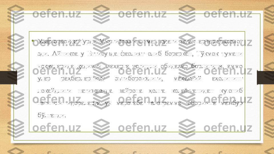 •
Улар  орасида  Турди  Мирғиёсов  чин  маънодаги  ватанпарвар  археолог 
эди.  Айниқса  у  Еттисувда  фаолият  олиб  бораркан,  Тўқмоқ  тумани 
чеккаларида  қадимги  шаҳарга  тегишли  обидалар  борлигини,  аммо 
улар  раҳбарларнинг  эътиборсизлиги,  маҳаллий  аҳолининг 
лоқайдлиги  натижасида  вайрона  ҳолга  келаётганидан  куюниб 
тегишли  идораларга  уч  маротаба  телеграмма  юборишга  мажбур 
бўлганди. 