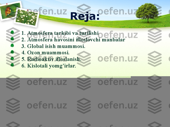 Reja:
1. Аtmоsfеrа tаrkibi vа tuzilishi
2. Аtmоsfеrа hаvоsini iflоslоvchi mаnbаlаr
3 .  Global isish muammosi . 
4. Ozon muammosi.
5. Radioaktiv ifloslanish.
6. Kislotali yomg’irlar.
                