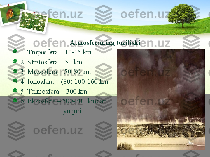 Atmosferaning tuzilishi
1. Troposfera – 10-15 km
2. Stratosfera – 50 km
3. Mezosfera – 50-80 km
4. Ionosfera – (80) 100-160 km
5. Termosfera – 300 km
6. Ekzosfera – 500-700 kmdan 
                              yuqori 