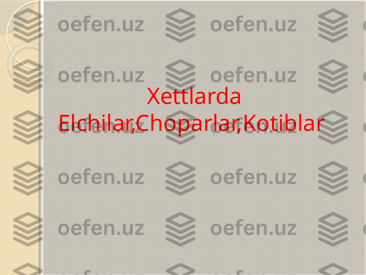 Xettlarda 
Elchilar,Choparlar,Kotiblar        