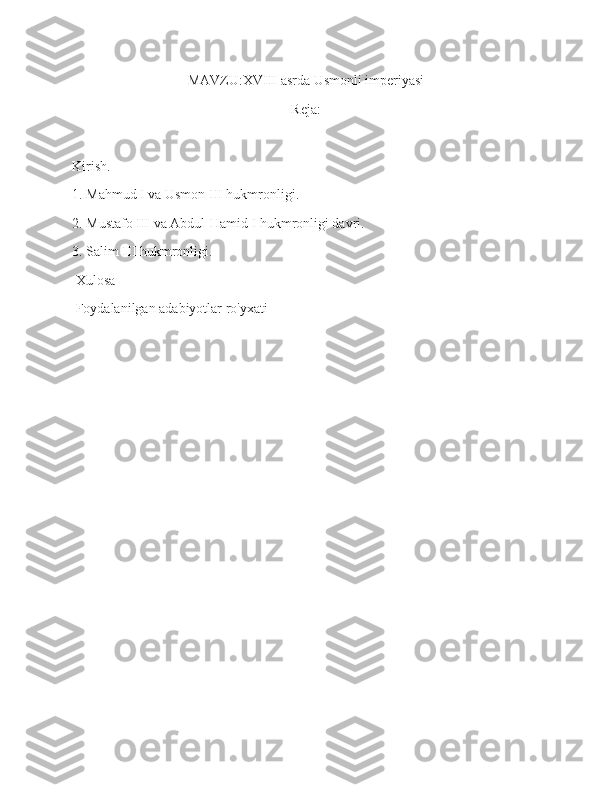 MAVZU:XVIII asrda Usmonli imperiyasi
Reja:
Kirish.
1. Mahmud I va Usmon III hukmronligi.
2. Mustafo III va Abdul-Hamid I hukmronligi davri.
3. Salim III hukmronligi.
 Xulosa
 Foydalanilgan adabiyotlar ro'yxati
     