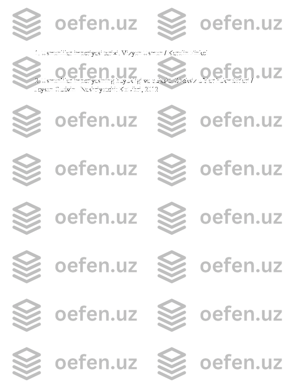 1. Usmonlilar imperiyasi tarixi. Vizyon Usmon / Karolin Finkel 
2. Usmonlilar imperiyasining buyukligi va qulashi. Cheksiz ufqlar hukmdorlari / 
Jeyson Gudvin - Nashriyotchi: KoLibri, 2012  