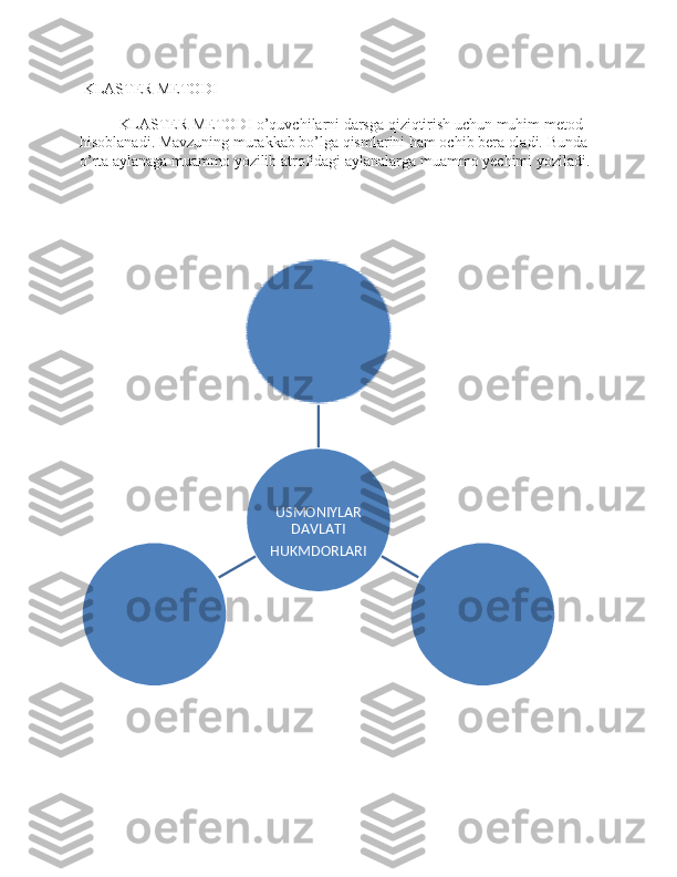  KLASTER METODI
KLASTER METODI o’quvchilarni darsga qiziqtirish uchun muhim metod 
hisoblanadi. Mavzuning murakkab bo’lga qismlarini ham ochib bera oladi. Bunda 
o’rta aylanaga muammo yozilib atrofidagi aylanalarga muammo yechimi yoziladi.USMONIYLAR 	
DAVLATI	
HUKMDORLARI 