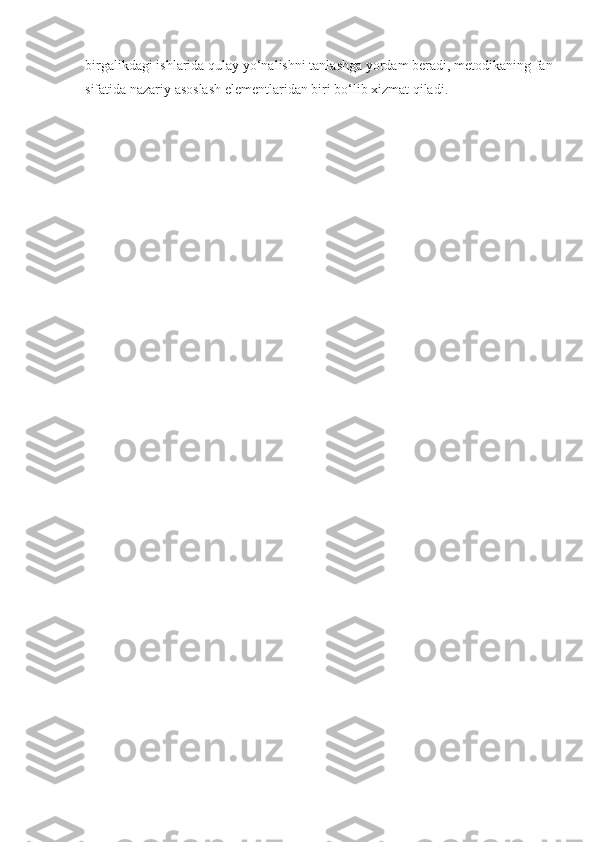 birgalikdagi ishlarida qulay yo‘nalishni tanlashga yordam beradi, metodikaning fan
sifatida nazariy asoslash elementlaridan biri bo‘lib xizmat qiladi. 