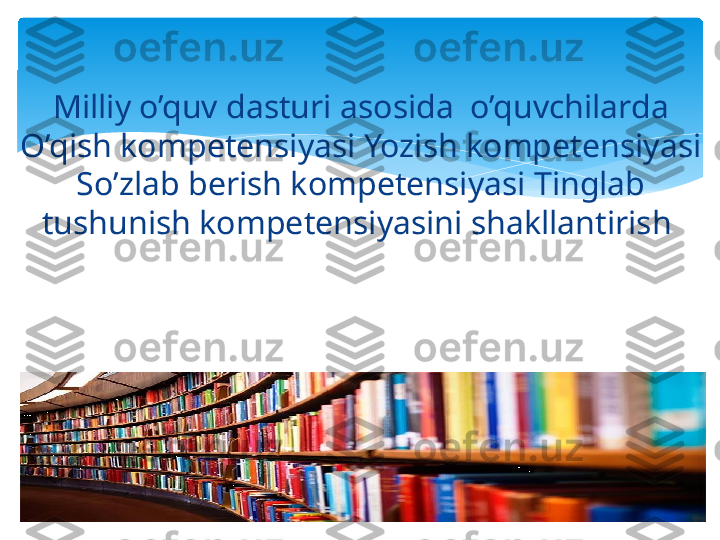 Milliy o’quv dasturi asosida  o’quvchilarda 
O’qish kompetensiyasi Yozish kompetensiyasi 
So’zlab berish kompetensiyasi Tinglab 
tushunish kompetensiyasini shakllantirish    