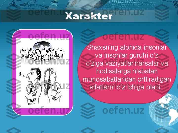 Xarakter
Shaxsning alohida insonlar
  va insonlar guruhi,o’z-
o’ziga,vaziyatlar,narsalar va 
hodisalarga nisbatan 
munosabatlaridan orttiradigan 
sifatlarni o’z ichiga oladi.         