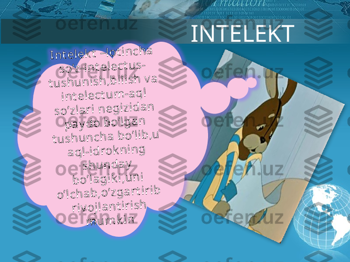 In	t	e	le	k	t	 –	lo	t	in	c	h	a	 	
s	o	’z	-in	t	e	le	c	t	u	s	-	
t	u	s	h	u	n	is	h	,b	ilis	h	 v	a	 	
in	t	e	le	c	t	u	m	-a	q	l 	
s	o	’z	la	r	i n	e	g	iz	id	a	n	 	
p	a	y	d	o	 b	o	’lg	a	n	 	
t	u	s	h	u	n	c	h	a	 b	o	’lib	,u	 	
a	q	l-id	r	o	k	n	in	g	 	
s	h	u	n	d	a	y	 	
b	o	’la	g	ik	i,u	n	i 	
o	’lc	h	a	b	,o	’z	g	a	r	t	ir	ib	 	
r	iv	o	jla	n	t	ir	is	h	 	
m	u	m	k	inINTELEKT         