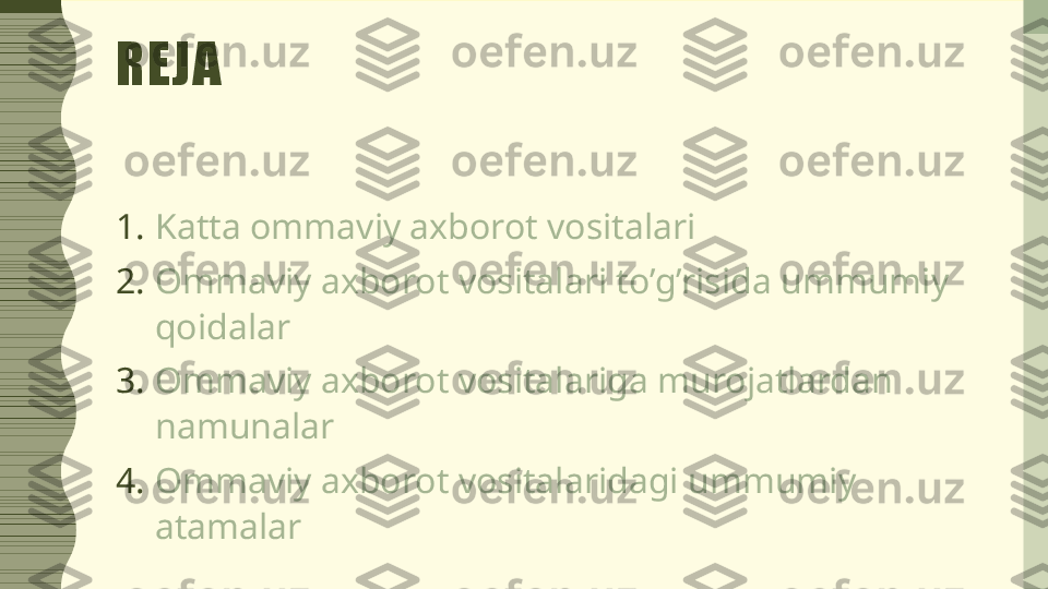 REJA
1. Katta ommaviy axborot vositalari
2. Ommaviy axborot vositalari to’g’risida ummumiy 
qoidalar
3. Ommaviy axborot vositalariga murojatlardan 
namunalar
4. Ommaviy axborot vositalaridagi ummumiy 
atamalar 