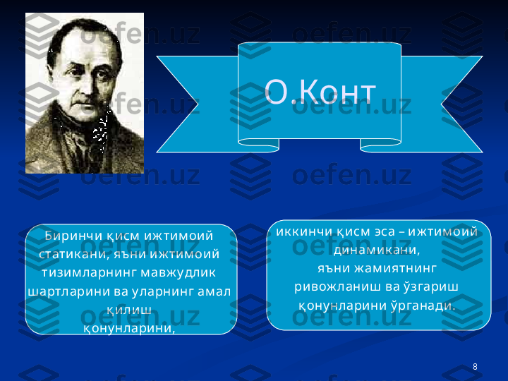 8О.Конт
Б иринчи қ исм  иж тим ои й 
статик ани, яъни  и ж тим оий 
тизим ларнинг м авж у длик  
ш артларини ва у ларнинг   ам ал 
қ илиш  
қ ону нларини ,  ик к инчи қ исм  эса – иж тим оий  
динам ик ани, 
яъни ж ам иятнинг 
ривож лани ш  ва ў згариш  
қ ону нларини  ў рганади.  