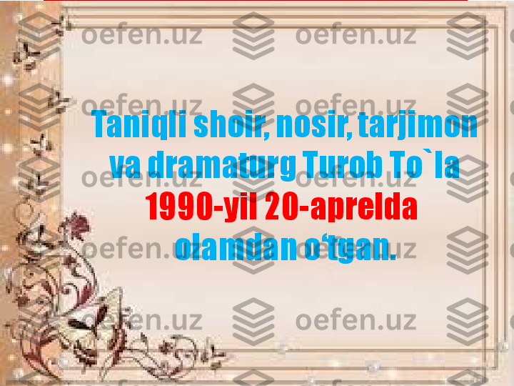 Taniqli shoir, nosir, tarjimon 
va dramaturg Turob To`la 
1990-yil 20-aprelda 
olamdan o‘tgan. 