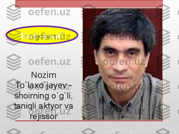 Nozim 
To`laxo`jayev  - 
shoirning o`g`li, 
taniqli aktyor va 
rejissorTaniysizmi? 