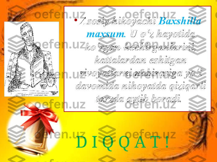 D I Q Q A T !•
Asosiy hikoyachi  Baxshilla 
maxsum.  U o‘z hayotida 
ko‘rgan-kechirganlarini, 
kattalardan eshitgan 
rivoyatlarni nabirasiga yo‘l 
davomida nihoyatda qiziqarli 
tarzda aytib boradi.  