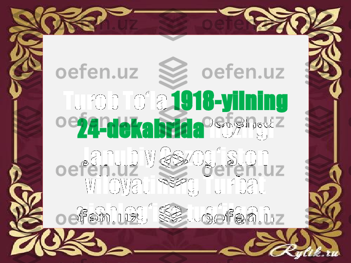 Turob To‘la  1918-yilning 
24-dekabrida  hozirgi 
Janubiy Qozog‘iston 
viloyatining Turbat 
qishlog‘ida tug‘ilgan. 