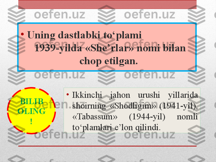 •
Uning dastlabki to‘plami                    
1939-yilda «She’rlar» nomi bilan 
chop etilgan. 
•
Ikkinchi  jahon  ur u shi  yillarida 
shoirning  «Shodligim»  (1941-yil), 
«Tabassum»  (1944-yil)  nomli 
to‘plamlari e’lon qilindi. BILIB 
OLING
! 