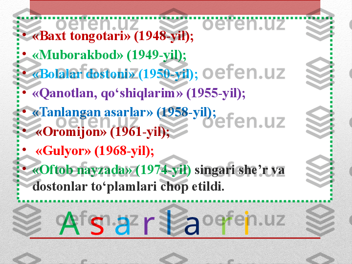 A   s   a   r   l   a    r  i  •
«Baxt tongotari» (1948-yil);
•
«Muborakbod» (1949-yil);
•
«Bolalar dostoni» (1950-yil);
•
«Qanotlan, qo‘shiqlarim» (1955-yil);
•
«Tanlangan asarlar» (1958-yil);
•
  «Oromijon» (1961-yil);
•
  «Gulyor» (1968-yil);
•
«Oftob nayzada» (1974-yil)  singari she’r va 
dostonlar to‘plamlari chop etildi. 