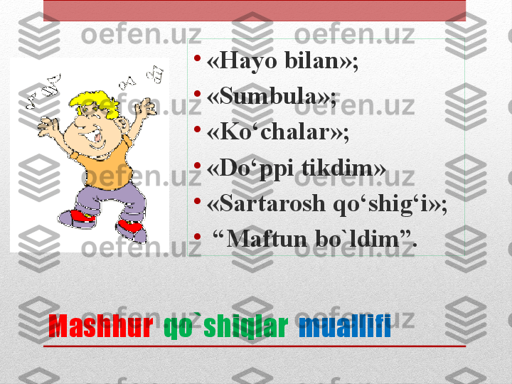 Mashhur    qo`shiqlar   muallifi•
«Hayo bilan»;
•
«Sumbula»;
•
«Ko‘chalar»;
•
«Do‘ppi tikdim»
•
«Sartarosh qo‘shig‘i»;
•
 “ Maftun bo`ldim”. 