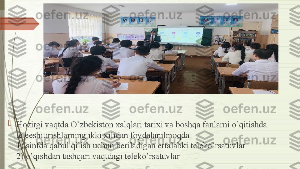 
Hozirgi vaqtda O’zbekiston xalqlari tarixi va boshqa fanlarni o’qitishda	 
teleeshitirishlarning ikki xilidan foydalanilmoqda:	
 
1) sinfda qabul qilish uchun beriladigan ertalabki teleko’rsatuvlar	
 
2) o’qishdan tashqari vaqtdagi teleko’rsatuvlar	
               