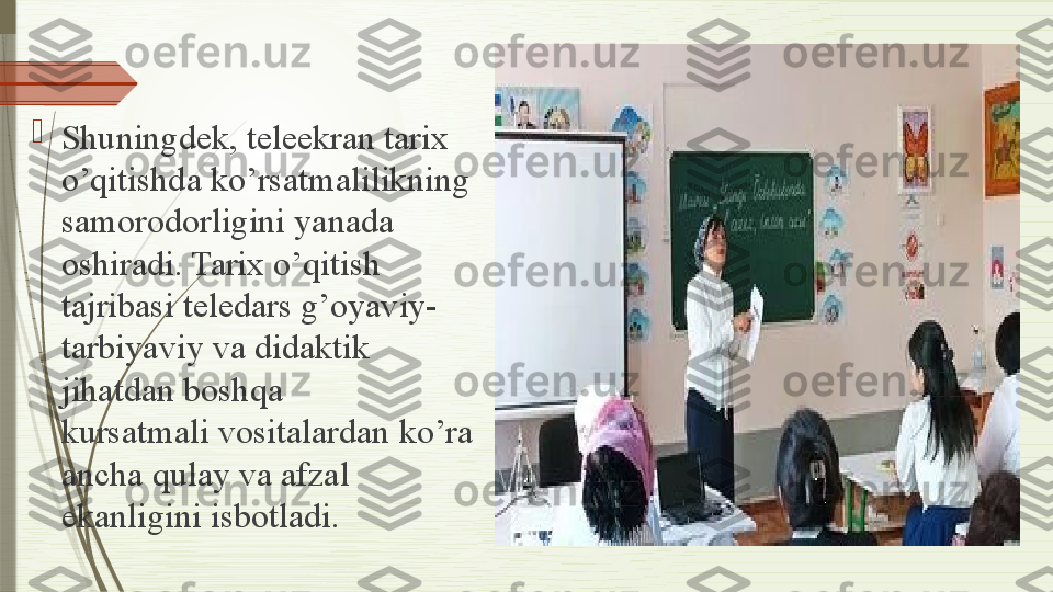 
Shuningdek, teleekran tarix 
o’qitishda ko’rsatmalilikning 
samorodorligini yanada 
oshiradi. Tarix o’qitish 
tajribasi teledars g’oyaviy-
tarbiyaviy va didaktik 
jihatdan boshqa	
 
kursatmali vositalardan ko’ra 
ancha qulay va afzal 
ekanligini isbotladi.	
               