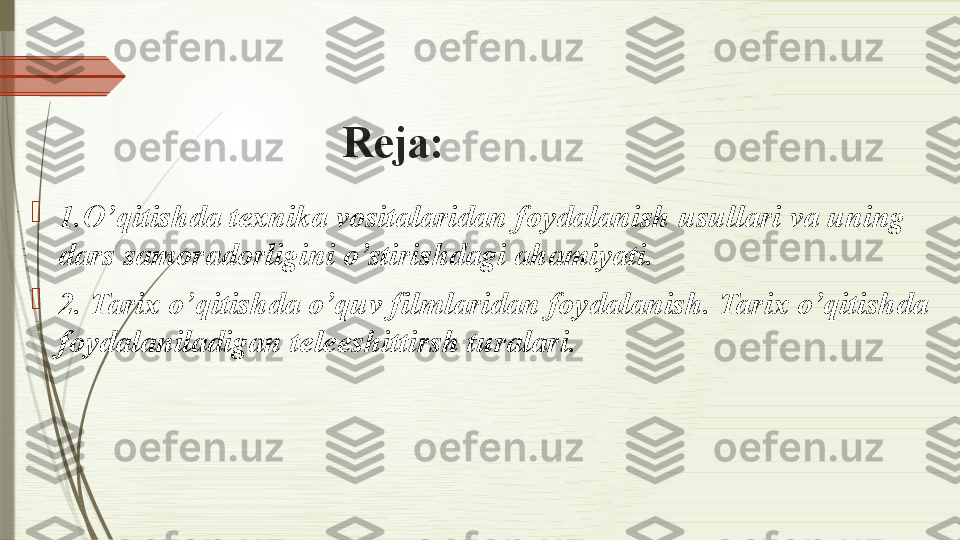 Reja:

1.O’qitishda texnika vositalaridan foydalanish usullari va uning 
dars samoradorligini o’stirishdagi ahamiyati.	 

2. Tarix o’qitishda o’quv filmlaridan foydalanish. Tarix o’qitishda 
foydalaniladigan	
 teleeshittirsh turalari.                