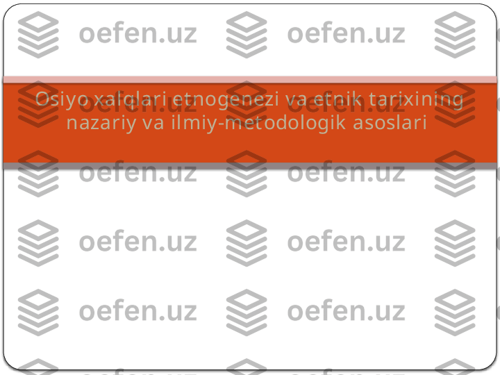 Osiy o xalqlari et nogenezi v a et nik  t arixining 
nazariy  v a ilmiy -met odologik  asoslari       