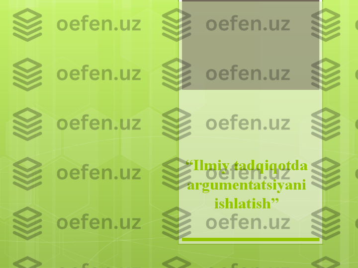 “ Ilmiy tadqiqotda 
argumentatsiyani 
ishlatish”                                             