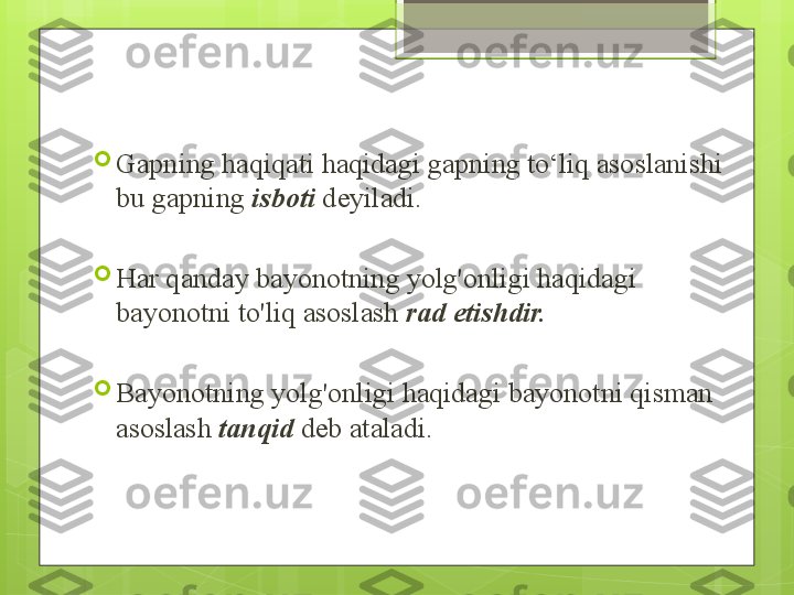 
Gapning haqiqati haqidagi gapning to‘liq asoslanishi 
bu gapning  isboti  deyiladi.

Har qanday bayonotning yolg'onligi haqidagi 
bayonotni to'liq asoslash  rad etishdir.

Bayonotning yolg'onligi haqidagi bayonotni qisman 
asoslash  tanqid  deb ataladi.                                             