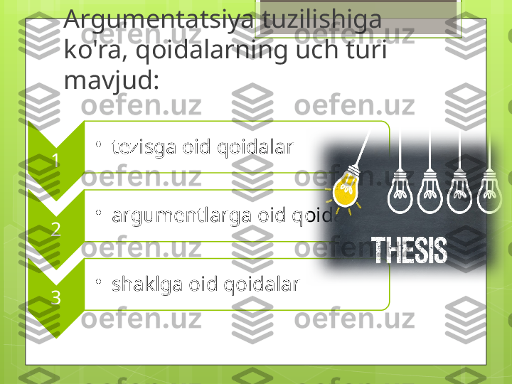 Argumentatsiya tuzilishiga 
ko'ra, qoidalarning uch turi 
mavjud:
1 •
tezisga oid qoidalar
2 •
argumentlarga oid qoidalar
3 •
shaklga oid qoidalar                                                