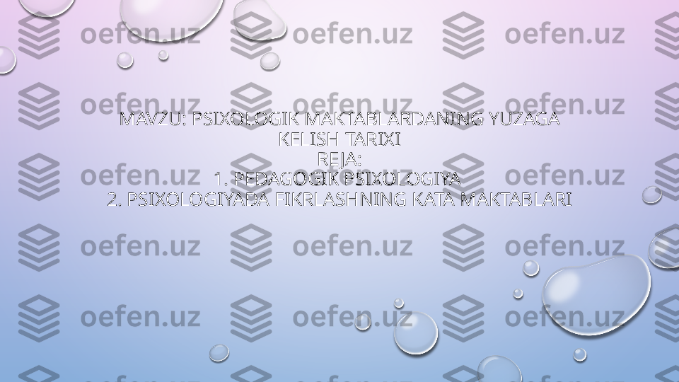 MAVZU: PSIXOLOGIK MAKTABLARDANING YUZAGA 
KELISH TARIXI
RE JA:
1. PEDAGOGIK PSIXOLOGIYA 
2. PSIXOLOGIYADA FIKRLASHNING KATA MAKTABLARI  