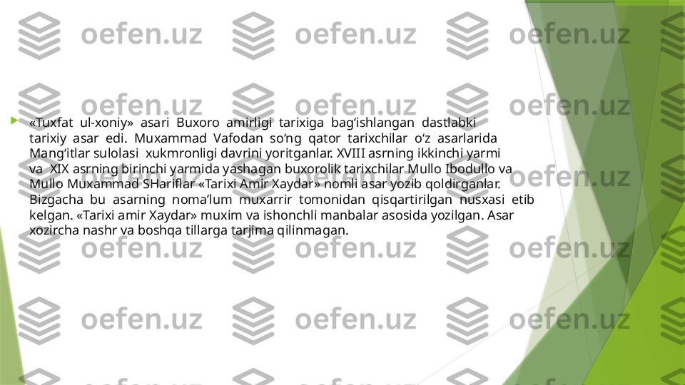 
«Tuxfat  ul-xoniy»  asari  Buxoro  amirligi  tarixiga  bag‘ishlangan  dastlabki 
tarixiy  asar  edi.  Muxammad  Vafodan  so‘ng  qator  tarixchilar  o‘z  asarlarida 
Mang‘itlar sulolasi  xukmronligi davrini yoritganlar. XVIII asrning ikkinchi yarmi 
va  XIX asrning birinchi yarmida yashagan buxorolik tarixchilar Mullo Ibodullo va 
Mullo Muxammad SHariflar «Tarixi Amir Xaydar» nomli asar yozib qoldirganlar. 
Bizgacha  bu  asarning  noma’lum  muxarrir  tomonidan  qisqartirilgan  nusxasi  etib 
kelgan. «Tarixi amir Xaydar» muxim va ishonchli manbalar asosida yozilgan. Asar 
xozircha nashr va boshqa tillarga tarjima qilinmagan.                  