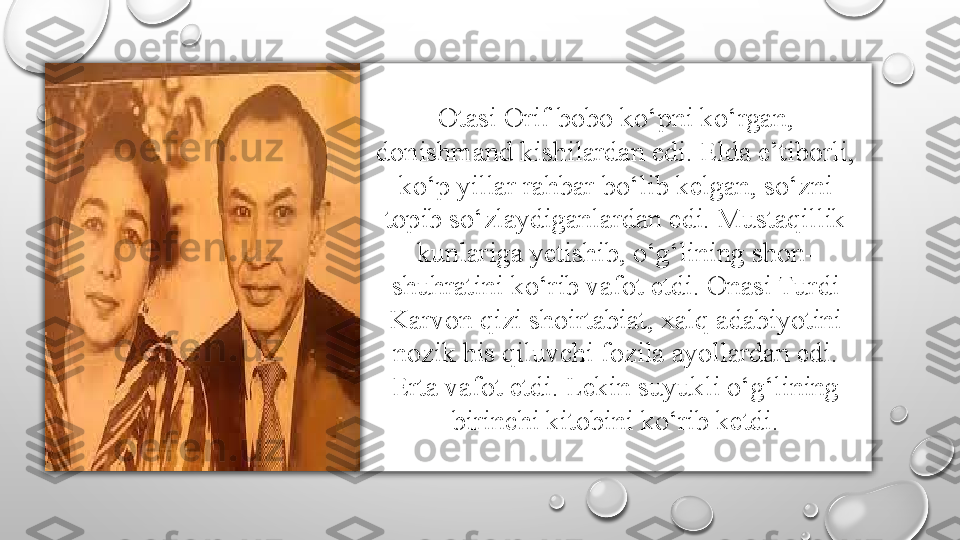 Otasi Orif bobo ko‘pni ko‘rgan, 
donishmand kishilardan edi. Elda e’tiborli, 
ko‘p yillar rahbar bo‘lib kelgan, so‘zni 
topib so‘zlaydiganlardan edi. Mustaqillik 
kunlariga yetishib, o‘g‘lining shon-
shuhratini ko‘rib vafot etdi. Onasi Turdi 
Karvon qizi shoirtabiat, xalq adabiyotini 
nozik his qiluvchi fozila ayollardan edi. 
Erta vafot etdi. Lekin suyukli o‘g‘lining 
birinchi kitobini ko‘rib ketdi. 