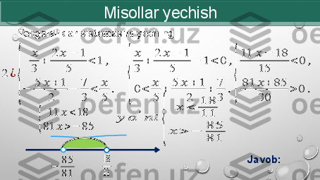 Misollar yechish
  Tengsizliklar sistemasini yeching:2	¿	
{	
??????
3	
+	
2	??????	−	1	
5	
<	1	,	
−	5	??????	+	1	
2	
−	7
3	
<	??????
5	
.	
18
11	−	85
81
Javob:	
{	
11	??????	<	18	
81	??????	>	−	85	
??????	??????	′????????????	
{	
??????	<	18
11	
??????	>	−	85
81	
{
??????
3	
+	
2	??????	−	1	
5	
−	1	<	0	,	
0	<	??????
5	
+	5	??????	+	1	
2	
+	7
3	
.{
11	??????	−	18	
15	
<	0	,	
81	??????	+	85	
30	
>	0	. 