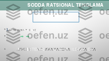                  SODDA RATSIONAL TENGLAMA
•
    
•
1.   TENGLAMANI YECHING:    
•
                ⇒    ⇒
•
             JAVOB:  TENGLAMA YAGONA  ILDIZGA EGA. 