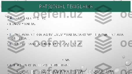 RATSIONAL TENGLAMA
•
4.  TENGLAMANI YECHING:   
•
1.   UMUMIY MAXRAJ: 
•
                                ,   
•
2.  TENGLAMANING IKKALA QISMI UMUMIY MAXRAJGA KO‘PAYTIRILADI VA TENGLAMA 
HOSIL BO‘LADI;
•
3.  HOSIL BO‘LGAN TENGLAMANING ILDIZLARI TOPILADI: 
•
  VA 
•
4.   SHARTGA KO‘RA,  ILDIZ OLIB TASHLANADI.
•
JAVOB:  TENGLAMA YAGONA  ILDIZGA EGA.
•
  