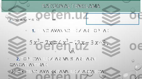 RATSIONAL TENGLAMA
•
5.  TENGLAMANI YECHING:                ⇔
•
1.   TENGLAMANING ILDIZLARI TOPILADI: 
•
  VA  
•
       2.  TOPILGAN ILDIZLAR  VA  SHARTLARNI   
QANOATLANTIRADI.
•
JAVOB:  TENGLAMA IKKITA VA  ILDIZLARGA EGA.	
5	??????	2−	7	??????	=	4	??????	2−	12	??????	−	3	??????	+	9	, 