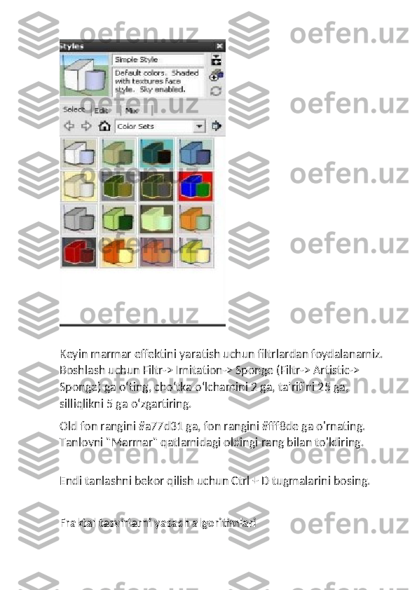 Keyin marmar effektini yaratish uchun filtrlardan foydalanamiz. 
Boshlash uchun Filtr-> Imitation-> Sponge (Filtr-> Artistic-> 
Sponge) ga o‘ting, cho‘tka o‘lchamini 2 ga, ta’rifini 25 ga, 
silliqlikni 5 ga o‘zgartiring.
Old fon rangini #a77d31 ga, fon rangini #fff8de ga o'rnating. 
Tanlovni "Marmar" qatlamidagi oldingi rang bilan to'ldiring.
 
Endi tanlashni bekor qilish uchun Ctrl + D tugmalarini bosing.
Fraktal tasvirlarni yasash algoritimlari 