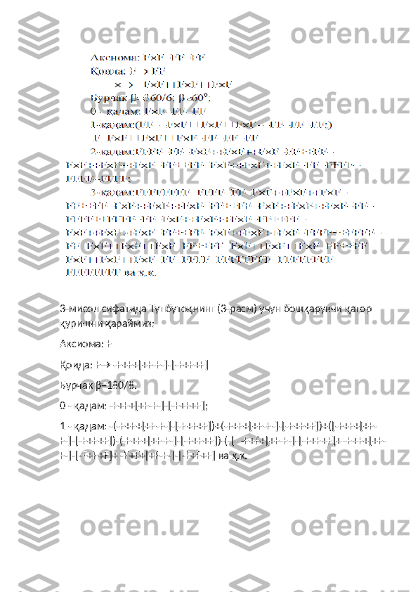  
3- мисол   сифатида   Тупбутоқнинг  (3- расм )  учун   бошқарувчи   қатор  
қуришни   қараймиз : 
Аксиома : F 
Қоида : F→ -F+F+[+F-F-]-[-F+F+F] 
Бурчак   β = 180 / 8. 
0 -  қадам : -F+F+[+F-F-]-[-F+F+F];
1 -  қадам : -(-F+F+[+F-F-]-[-F+F+F])+(-F+F+[+F-F-]-[-F+F+F])+([-F+F+[+F-
F-]-[-F+F+F])-(-F+F+[+F-F-]-[-F+F+F])-(-[- -F+F+[+F-F-]-[-F+F+F]+ -F+F+[+F-
F-]-[-F+F+F]+ -F+F+[+F-F-]-[-F+F+F]  ва   ҳ . к .  