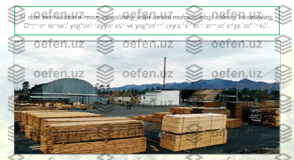 11-dars mavzusidan o‘rm о n san о atining yalpi san о at mahsul о tidagi salm о g‘ini aniqlang.  
O‘rmon sanoati yog‘och tayyorlash va yog‘ochni qayta ishlash tarmoqlariga bo‘linadi. 