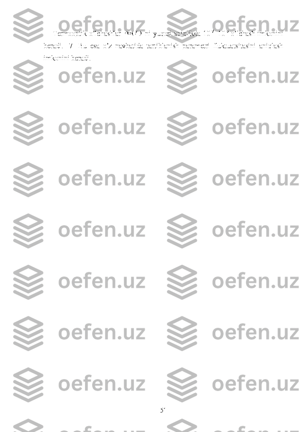 Termooptik o’lchashlar     ni yuqori aniqlikda 10 -7  
-10 -9
  o’lchash imkonini
beradi.   [7]   Bu   esa   o’z   navbatida   tartiblanish   parametri   fluktuatsitasini   aniqlash
imkonini beradi.
51 