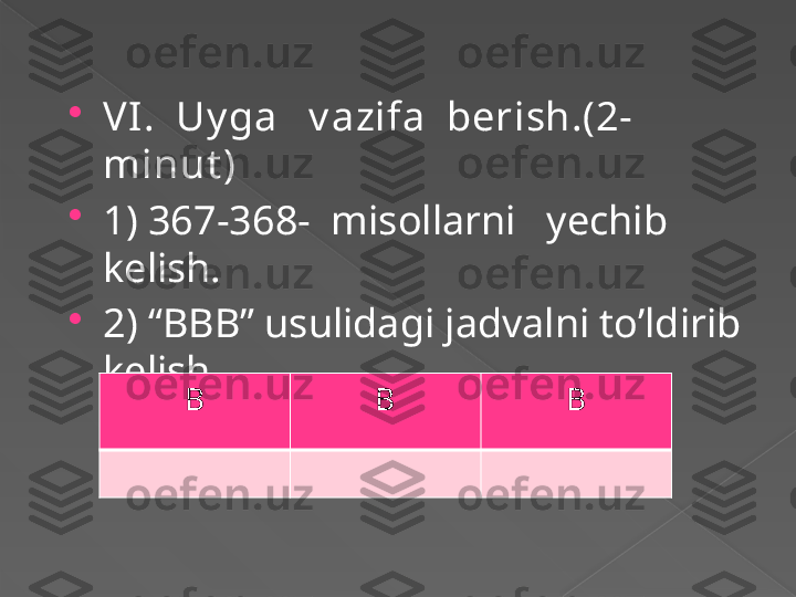 
VI.  Uy ga   v azifa  berish.(2- 
minut )

1) 367-368-  misollarni   yechib  
kelish.     

2) “BBB” usulidagi jadvalni to’ldirib 
kelish.
В В В      