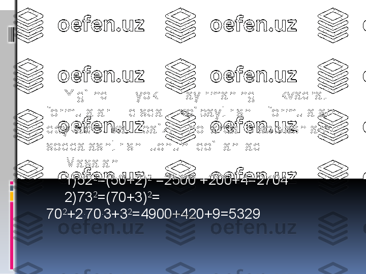 Yig`indi    yoki    ayirmaning    kvadrati   
formulalari    qisqa    ko`paytirish    formulalari   
deyiladi    va    ba`zi    hollarda  hisoblashlarni   
soddalashtirish  uchun  qo`llaniladi. 
Masalan: 
1)52 2
=(50+2) 2
 =2500 +200+4=2704
2)73 2
=(70+3) 2
= 
70 2
+2 .
70 .
3+3 2
=4900+420+9=5329  