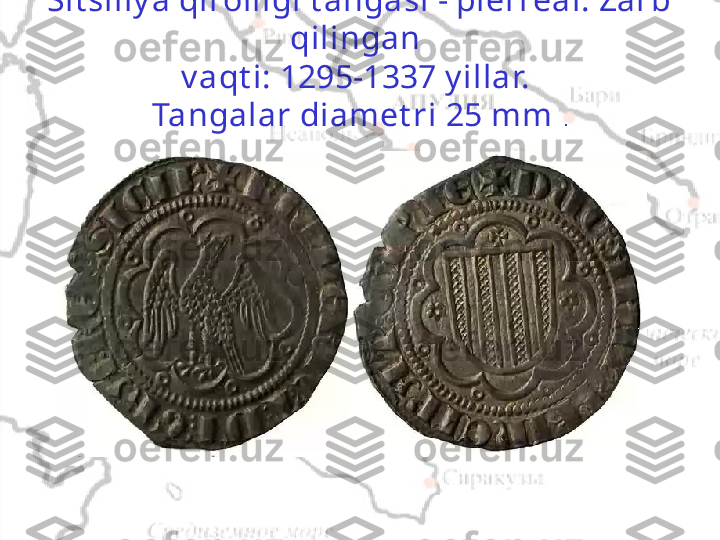 Sit siliy a qirolligi t angasi - pierreal. Zarb 
qilingan 
v aqt i: 1295-1337 y illar. 
Tangalar diamet ri 25 mm  . 