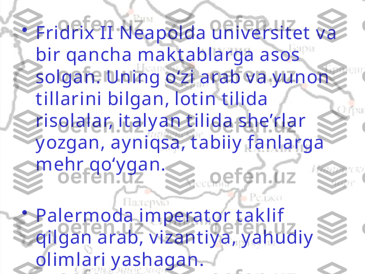 •
Fridrix I I N eapolda univ ersit et  v a 
bir qancha mak t ablarga asos 
solgan. Uning o‘zi arab v a y unon 
t illarini bilgan, lot in t ilida 
risolalar, it aly an t ilida she’rlar 
y ozgan, ay niqsa, t abiiy  fanlarga 
mehr qo‘y gan.
•
Palermoda imperat or t ak lif 
qilgan arab, v izant iy a, y ahudiy  
olimlari y ashagan.   