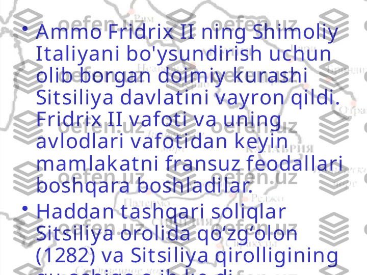 •
Ammo Fridrix II ning Shimoliy  
It aliy ani bo'y sundirish uchun 
olib borgan doimiy  k urashi 
Sit siliy a dav lat ini v ay ron qildi. 
Fridrix II v afot i v a uning 
av lodlari v afot idan k ey in 
mamlak at ni fransuz feodallari 
boshqara boshladilar.
•
Haddan t ashqari soliqlar 
Sit siliy a orolida qoʻzgʻolon 
(1282) v a Sit siliy a qirolligining 
qulashiga olib k eldi.   