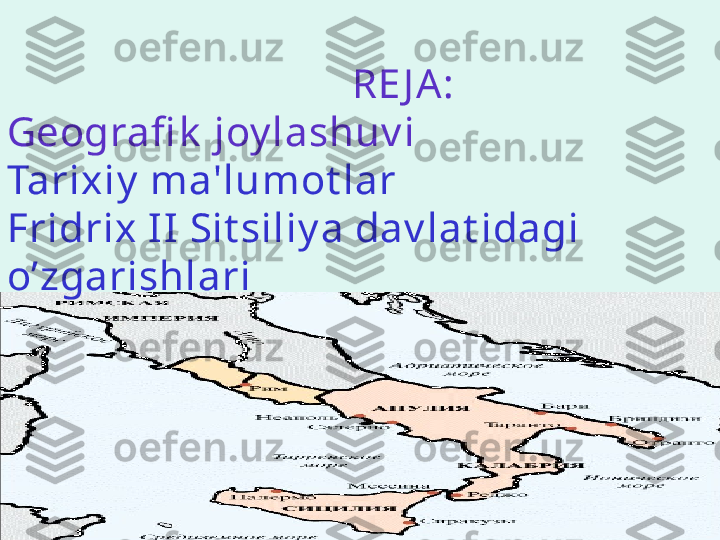                                   RE J A:
Geografi k  joy lashuv i
Tarixiy  ma'lumot lar
Fridrix II Sit siliy a dav lat idagi 
o’zgarishlari 