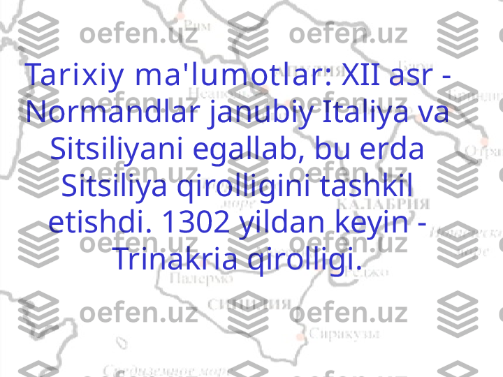 Tarixiy  ma'lumot lar:  XII asr - 
Normandlar janubiy Italiya va 
Sitsiliyani egallab, bu erda 
Sitsiliya qirolligini tashkil 
etishdi. 1302 yildan keyin - 
Trinakria qirolligi. 