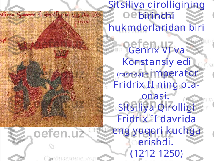 Sit siliy a qirolligining 
birinchi 
huk mdorlaridan biri 
Genrix V I  v a 
Konst ansiy  edi
  (rasmda)  - imperat or 
Fridrix I I  ning ot a-
onasi. 
Sit siliy a Qirolligi 
Fridrix I I  dav rida 
eng y uqori k uchga 
erishdi.  
(1212-1250) 