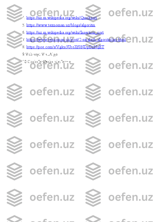 4.  https://uz.m.wikipedia.org/wiki/Quicksort
5.  https://www.texnoman.uz/blogs/algoritm
6.  https://uz.m.wikipedia.org/wiki/Insertion_sort
7.  https://www.texnoman.uz/post/2-saralash-algoritmlari.html
8.  https://poe.com/s/Vgku3UroXf0NDpDzNqET
9.Veb sayt VisuAlgo
10.GeeksforGeeks platforma 