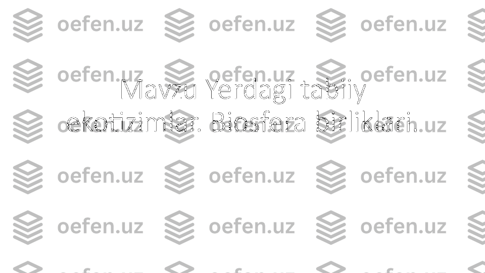 Mavzu Yerdagi tabiiy 
ekotizimlar. Biosfera birliklari. 