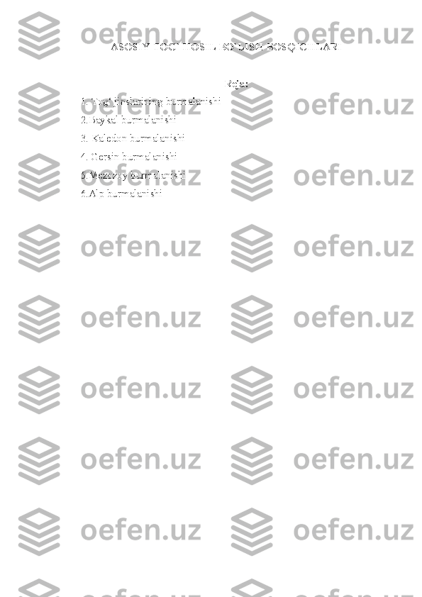 ASOSIY TOG` HOSIL BO`LISH BOSQICHLARI
Reja:
1.  Tog‘   jinslarining   burmalanishi
2.Baykal burmalanishi 
3 .  Kaledon burmalanishi
4 . Gersin burmalanishi
5.Mezozoy burmalanishi
6.Alp burmalanishi 